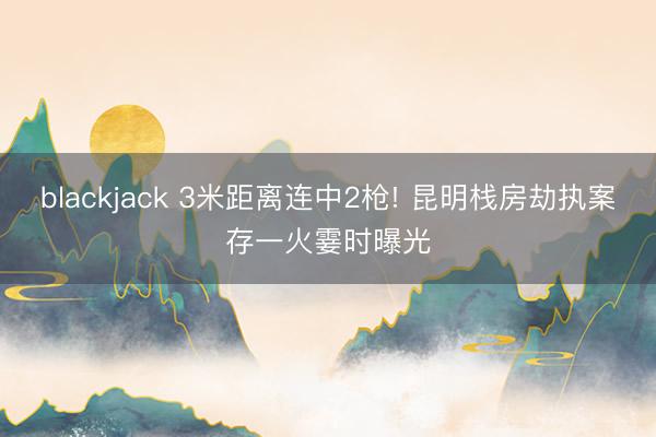 blackjack 3米距离连中2枪! 昆明栈房劫执案存一火霎时曝光