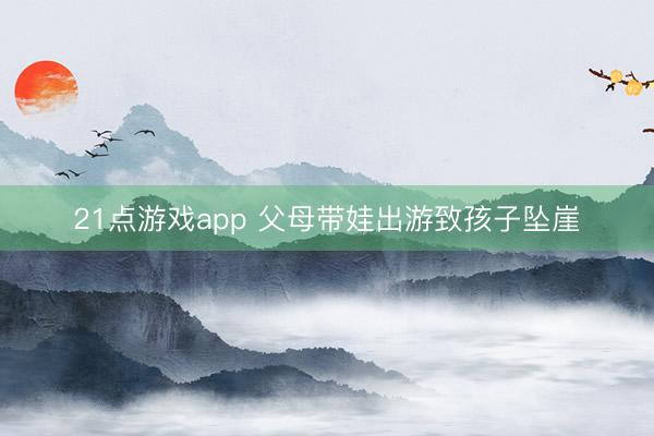 21点游戏app 父母带娃出游致孩子坠崖