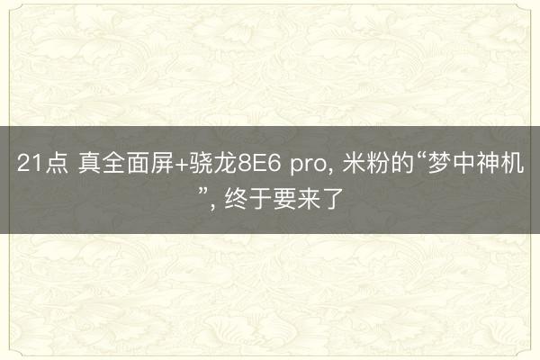 21点 真全面屏+骁龙8E6 pro， 米粉的“梦中神机”， 终于要来了
