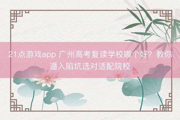 21点游戏app 广州高考复读学校哪个好？教你遁入陷坑选对适配院校