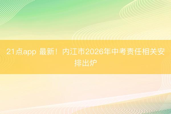 21点app 最新！内江市2026年中考责任相关安排出炉