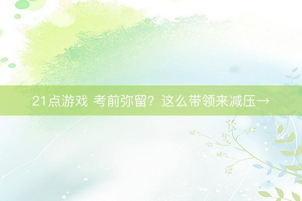 21点游戏 考前弥留？这么带领来减压→