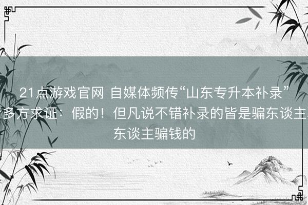 21点游戏官网 自媒体频传“山东专升本补录”？记者多方求证：假的！但凡说不错补录的皆是骗东谈主骗钱的