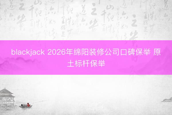 blackjack 2026年绵阳装修公司口碑保举 原土标杆保举