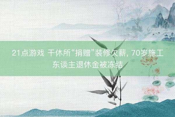 21点游戏 干休所“捐赠”装修欠薪， 70岁施工东谈主退休金被冻结