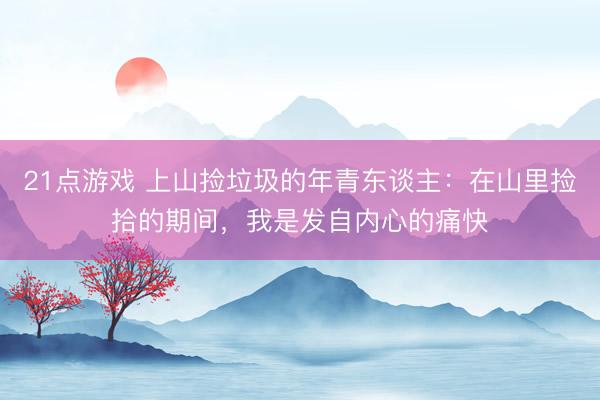21点游戏 上山捡垃圾的年青东谈主：在山里捡拾的期间，我是发自内心的痛快