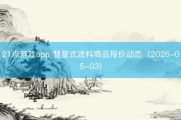 21点游戏app 彗星式滤料商品报价动态（2026-05-03）
