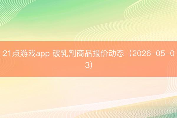 21点游戏app 破乳剂商品报价动态（2026-05-03）