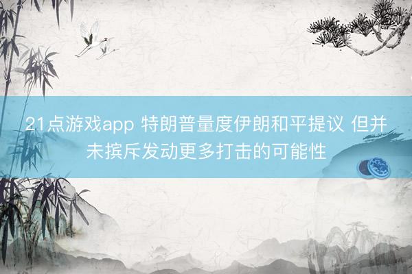21点游戏app 特朗普量度伊朗和平提议 但并未摈斥发动更多打击的可能性