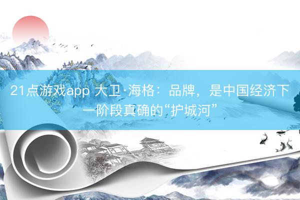 21点游戏app 大卫·海格：品牌，是中国经济下一阶段真确的“护城河”