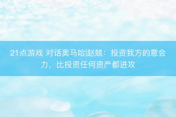 21点游戏 对话奥马哈|赵兢：投资我方的意会力，比投资任何资产都进攻