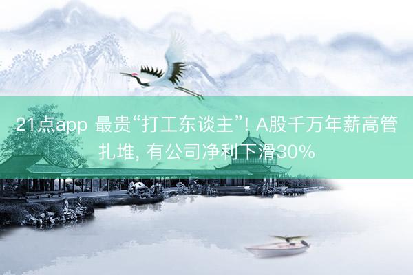 21点app 最贵“打工东谈主”! A股千万年薪高管扎堆， 有公司净利下滑30%