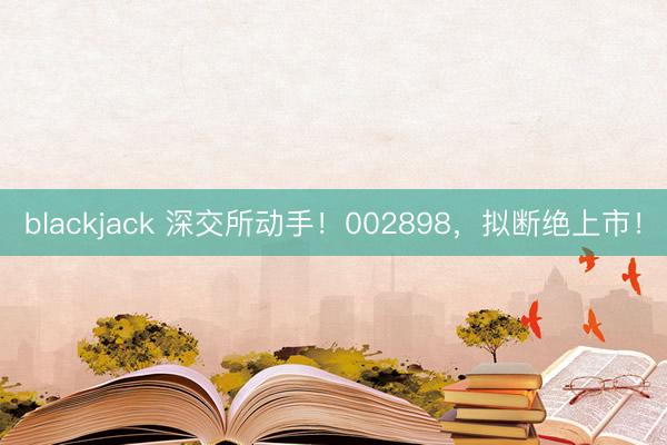blackjack 深交所动手！002898，拟断绝上市！