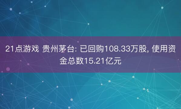 21点游戏 贵州茅台: 已回购108.33万股， 使用资金总数15.21亿元