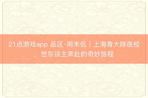 21点游戏app 品区·周末侃｜上海青大除夜校，世东谈主奔赴的奇妙旅程