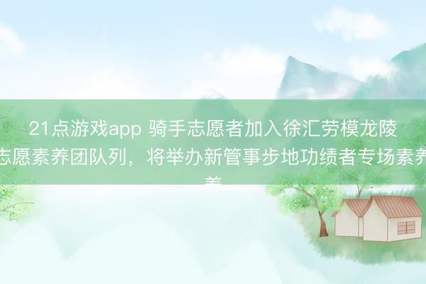 21点游戏app 骑手志愿者加入徐汇劳模龙陵志愿素养团队列，将举办新管事步地功绩者专场素养