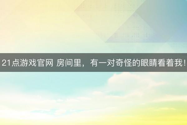 21点游戏官网 房间里，有一对奇怪的眼睛看着我！